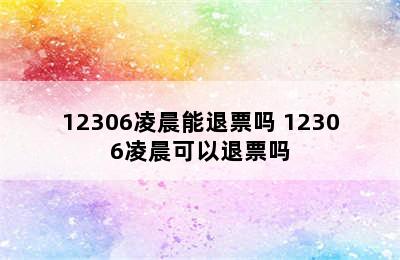 12306凌晨能退票吗 12306凌晨可以退票吗